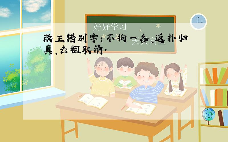 改正错别字：不拘一各、返扑归真、去粗取清.