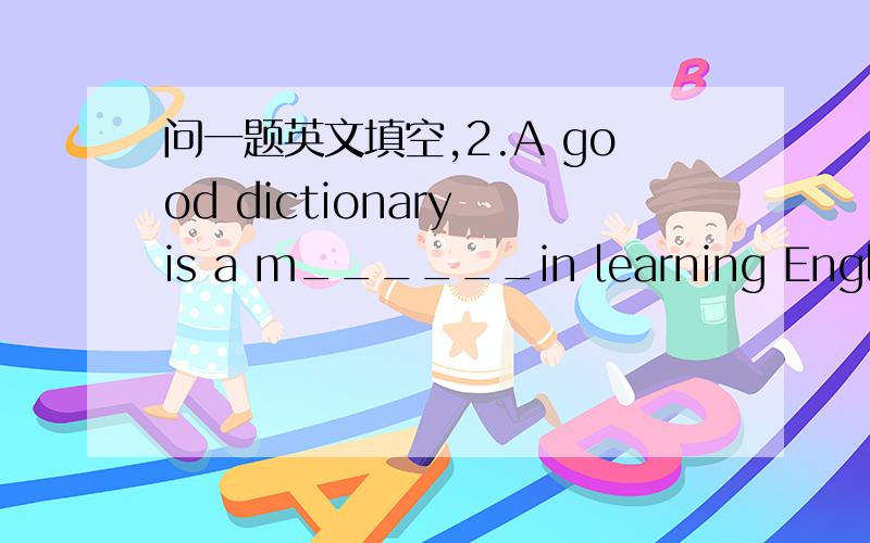 问一题英文填空,2.A good dictionary is a m______in learning English这