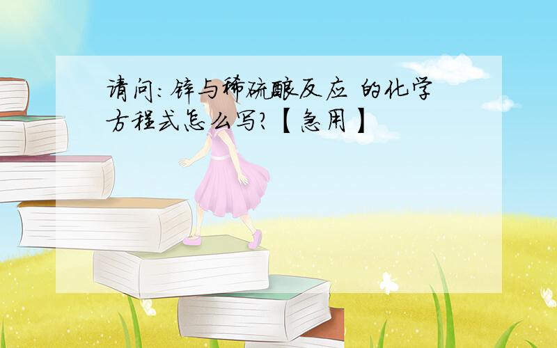 请问:锌与稀硫酸反应 的化学方程式怎么写?【急用】