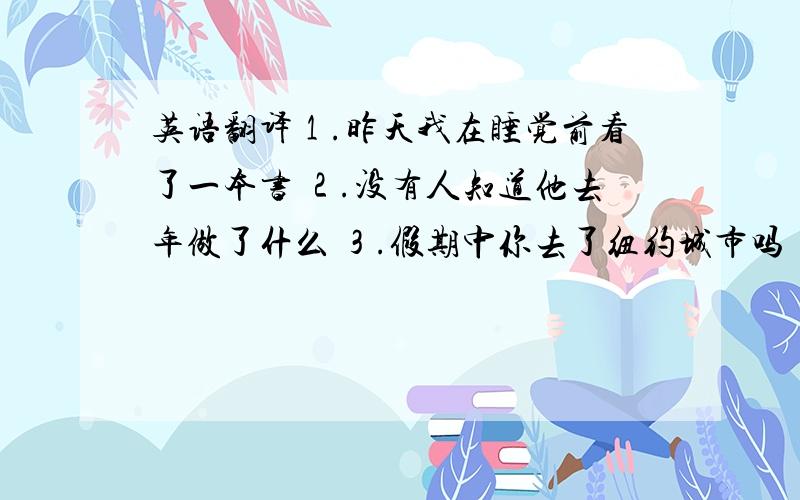 英语翻译１.昨天我在睡觉前看了一本书 ２.没有人知道他去年做了什么 ３.假期中你去了纽约城市吗 ４.上个星期天你为什么呆