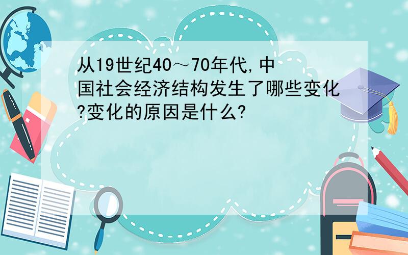 从19世纪40～70年代,中国社会经济结构发生了哪些变化?变化的原因是什么?