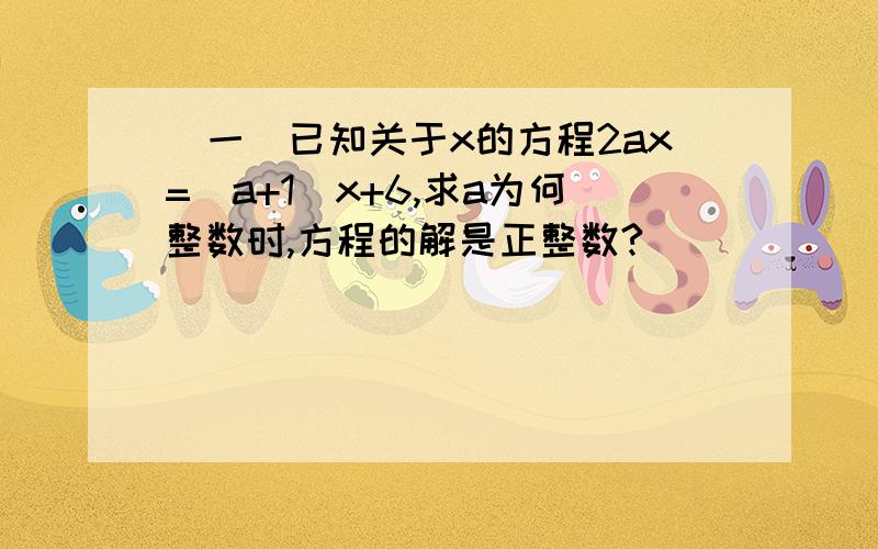 (一)已知关于x的方程2ax=(a+1)x+6,求a为何整数时,方程的解是正整数?