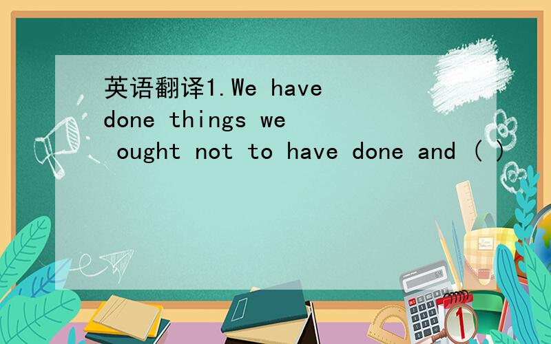 英语翻译1.We have done things we ought not to have done and ( )