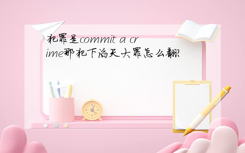 犯罪是commit a crime那犯下滔天大罪怎么翻?