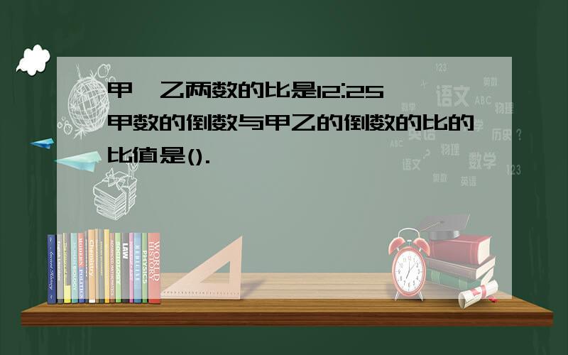 甲,乙两数的比是12:25,甲数的倒数与甲乙的倒数的比的比值是().