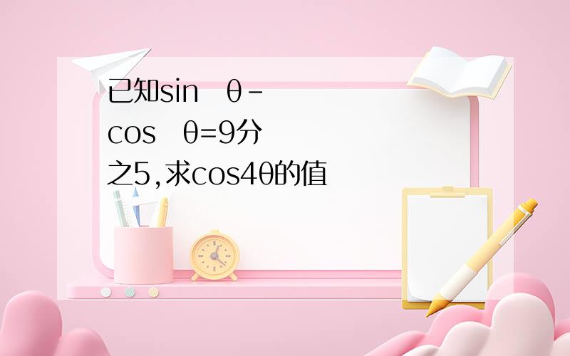 已知sin⁴θ-cos⁴θ=9分之5,求cos4θ的值