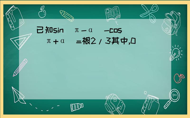 已知sin(π-α)-cos(π+α)=根2/3其中,0