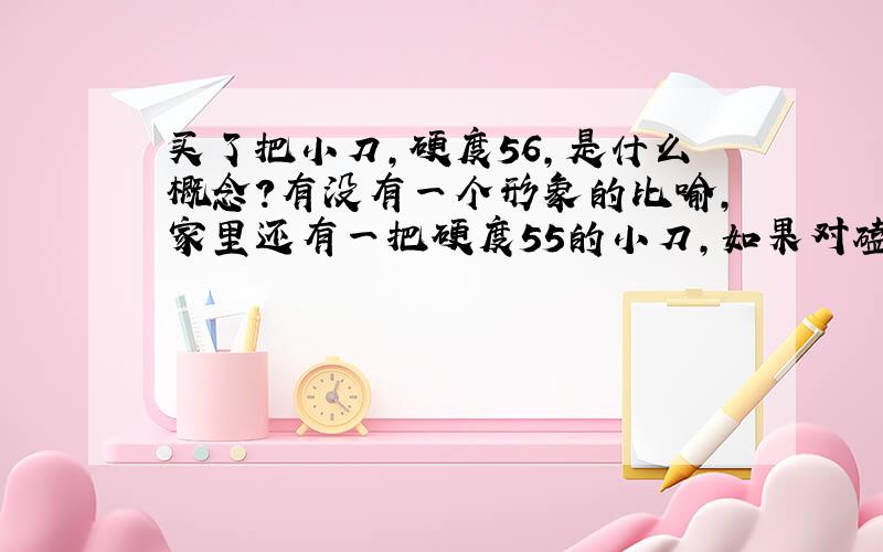 买了把小刀,硬度56,是什么概念?有没有一个形象的比喻,家里还有一把硬度55的小刀,如果对磕,那么会发生什么