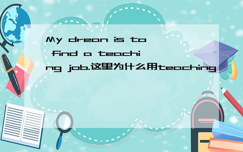 My drean is to find a teaching job.这里为什么用teaching