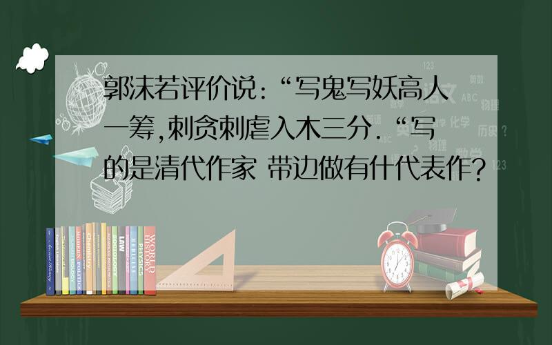 郭沫若评价说:“写鬼写妖高人一筹,刺贪刺虐入木三分.“写的是清代作家 带边做有什代表作?