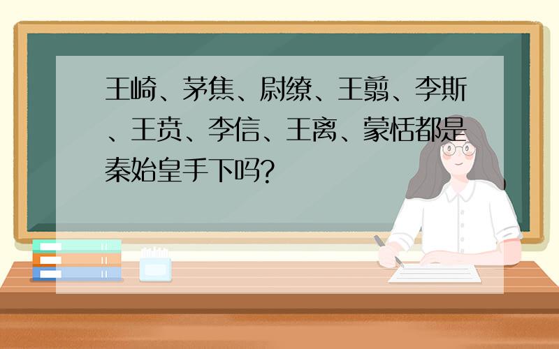 王崎、茅焦、尉缭、王翦、李斯、王贲、李信、王离、蒙恬都是秦始皇手下吗?