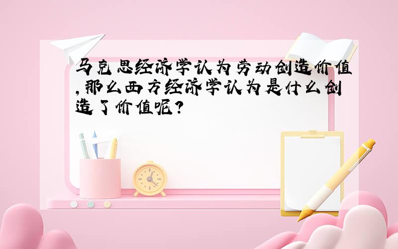 马克思经济学认为劳动创造价值,那么西方经济学认为是什么创造了价值呢?