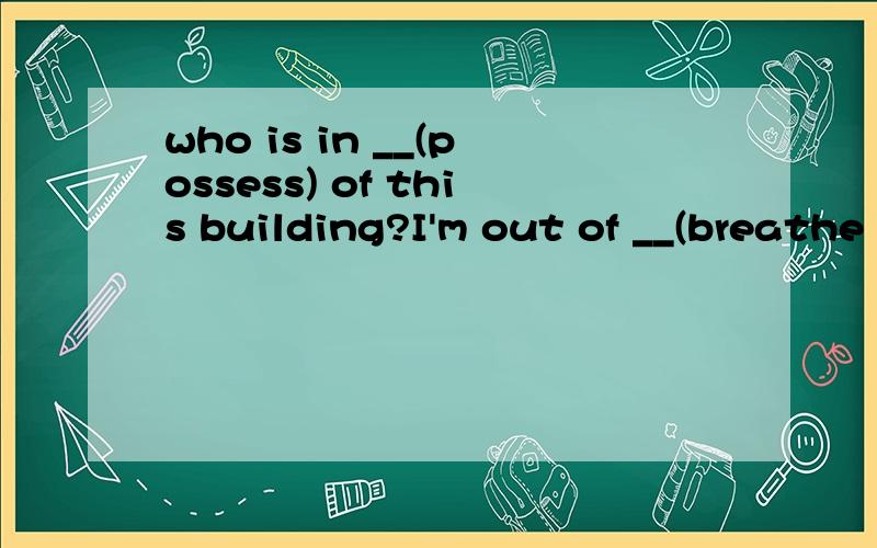 who is in __(possess) of this building?I'm out of __(breathe