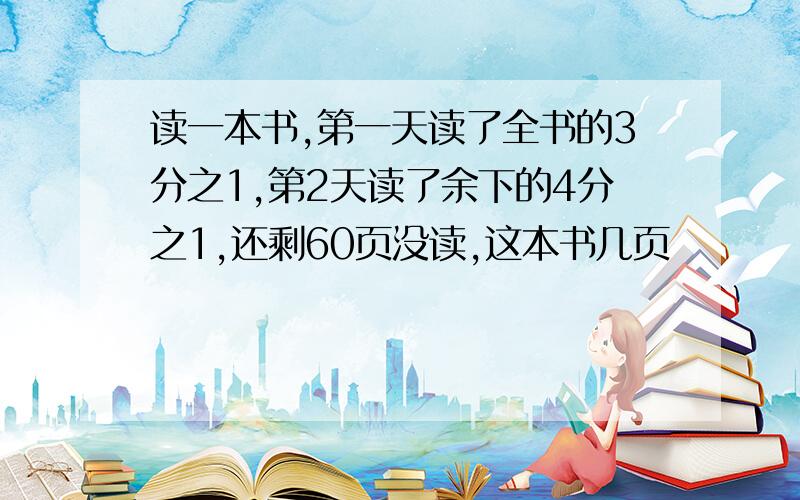 读一本书,第一天读了全书的3分之1,第2天读了余下的4分之1,还剩60页没读,这本书几页