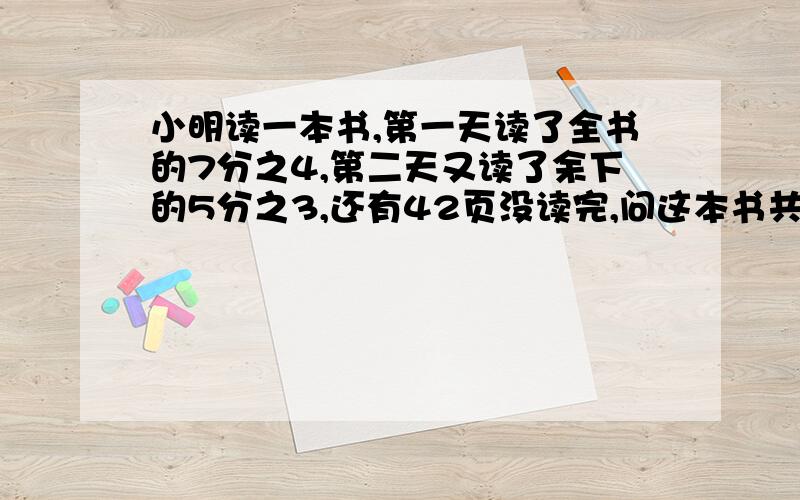 小明读一本书,第一天读了全书的7分之4,第二天又读了余下的5分之3,还有42页没读完,问这本书共有多少页?