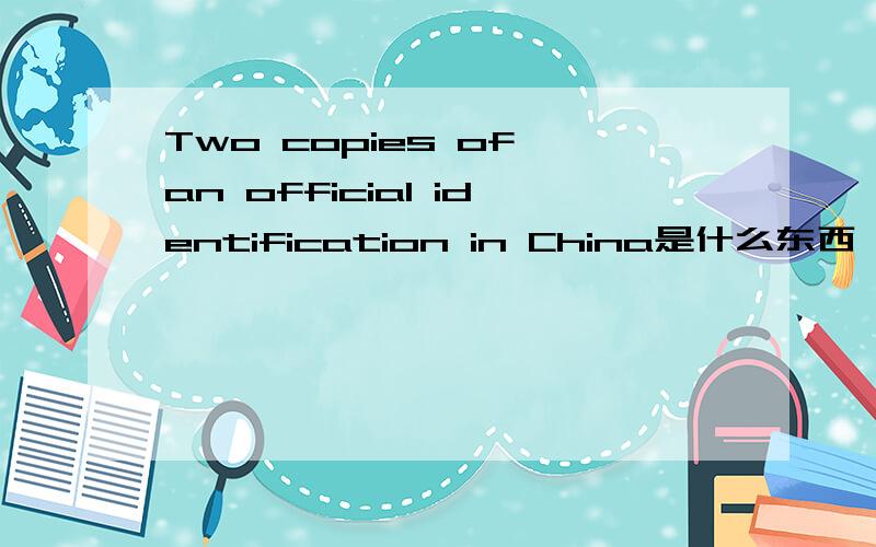 Two copies of an official identification in China是什么东西,指的是身份