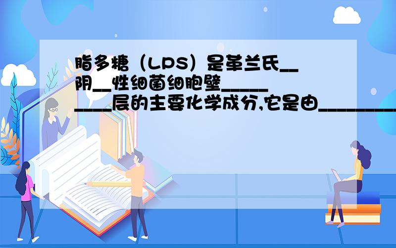 脂多糖（LPS）是革兰氏__阴__性细菌细胞壁_________层的主要化学成分,它是由_________、______