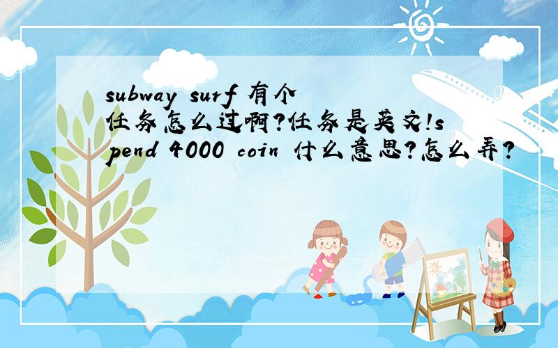 subway surf 有个任务怎么过啊?任务是英文!spend 4000 coin 什么意思?怎么弄?