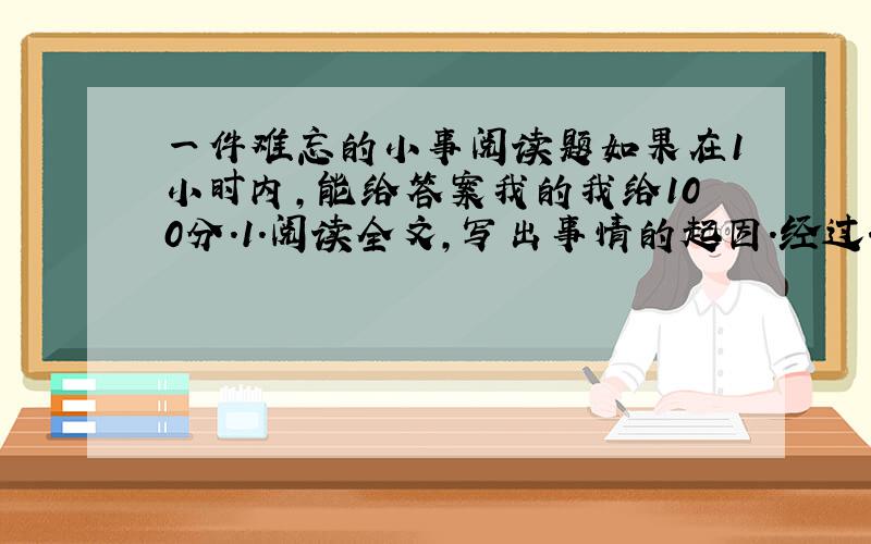 一件难忘的小事阅读题如果在1小时内,能给答案我的我给100分.1.阅读全文,写出事情的起因.经过.结果2.写出这篇文章的