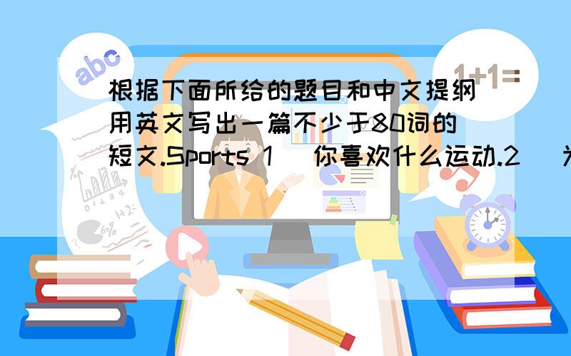 根据下面所给的题目和中文提纲用英文写出一篇不少于80词的短文.Sports 1． 你喜欢什么运动.2． 为何喜