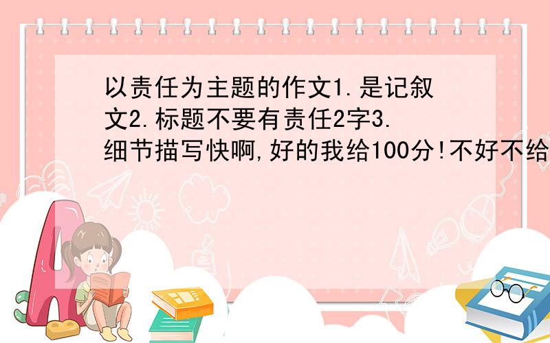 以责任为主题的作文1.是记叙文2.标题不要有责任2字3.细节描写快啊,好的我给100分!不好不给哦!