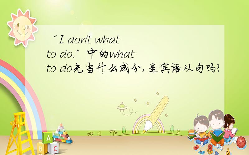 “I don't what to do.”中的what to do充当什么成分,是宾语从句吗?