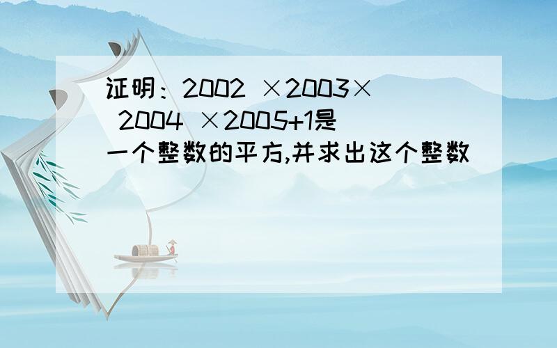 证明：2002 ×2003× 2004 ×2005+1是一个整数的平方,并求出这个整数