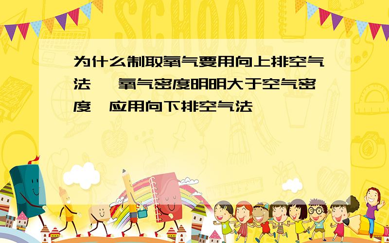 为什么制取氧气要用向上排空气法 ,氧气密度明明大于空气密度,应用向下排空气法