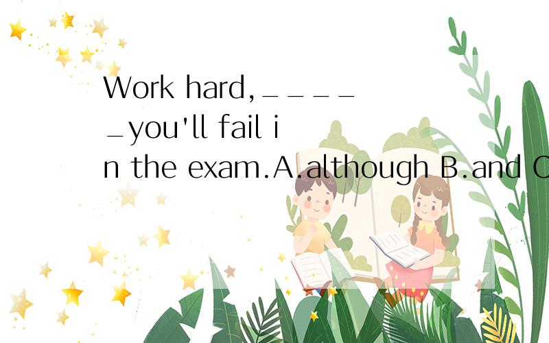 Work hard,_____you'll fail in the exam.A.although B.and C.or