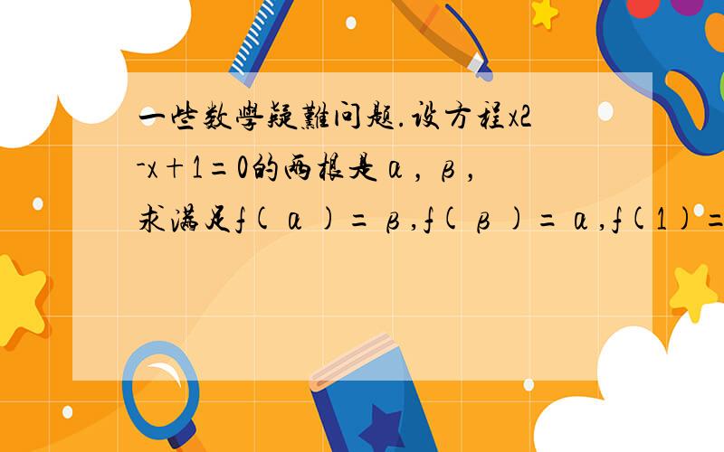 一些数学疑难问题.设方程x2-x+1=0的两根是α，β，求满足f(α)=β,f(β)=α,f(1)=1的二次函数f(x)