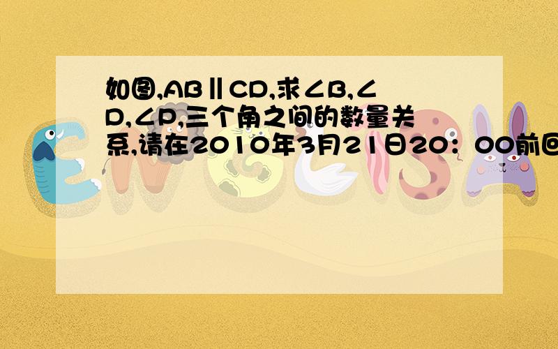 如图,AB‖CD,求∠B,∠D,∠P,三个角之间的数量关系,请在2010年3月21日20：00前回答.