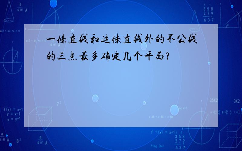 一条直线和这条直线外的不公线的三点最多确定几个平面?