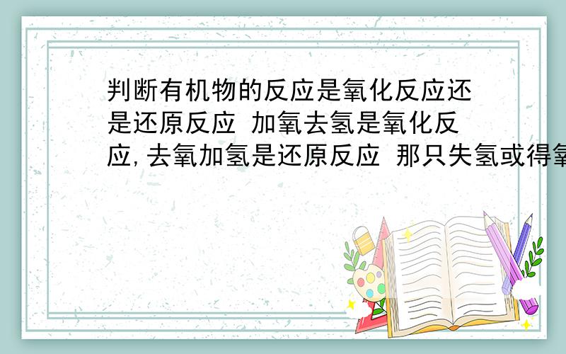 判断有机物的反应是氧化反应还是还原反应 加氧去氢是氧化反应,去氧加氢是还原反应 那只失氢或得氧算不.