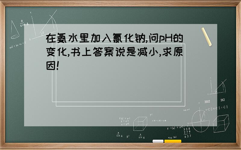 在氨水里加入氯化钠,问pH的变化,书上答案说是减小,求原因!