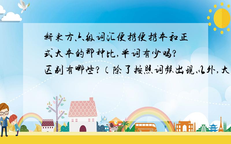 新东方六级词汇便携便携本和正式大本的那种比,单词有少吗?区别有哪些?（除了按照词频出现以外,大本的那种有什么特色?例句?