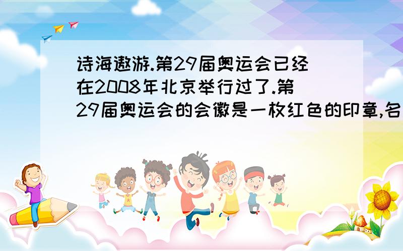 诗海遨游.第29届奥运会已经在2008年北京举行过了.第29届奥运会的会徽是一枚红色的印章,名为“中国印·舞动的北京”.