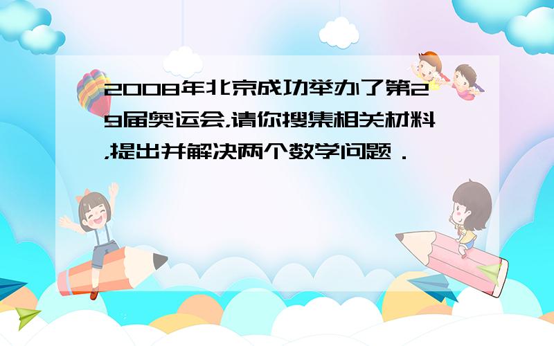 2008年北京成功举办了第29届奥运会，请你搜集相关材料，提出并解决两个数学问题．