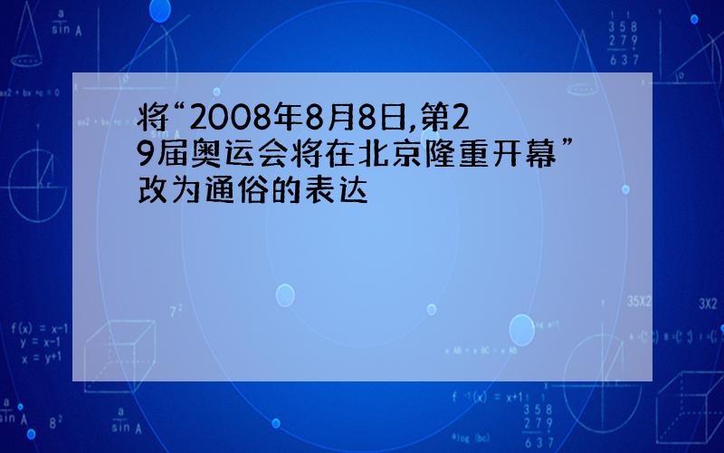 将“2008年8月8日,第29届奥运会将在北京隆重开幕”改为通俗的表达