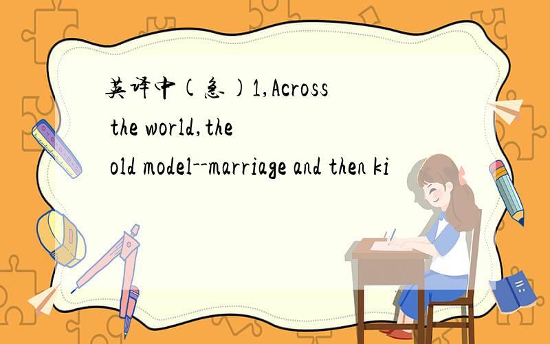 英译中(急)1,Across the world,the old model--marriage and then ki