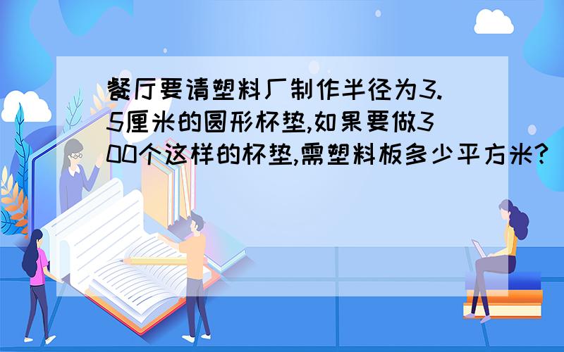 餐厅要请塑料厂制作半径为3.5厘米的圆形杯垫,如果要做300个这样的杯垫,需塑料板多少平方米?（想一想,是计算300个圆