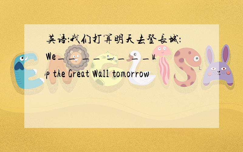 英语：我们打算明天去登长城：We__ __ __ __up the Great Wall tomorrow