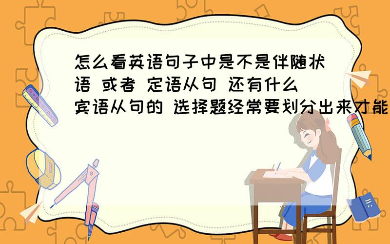 怎么看英语句子中是不是伴随状语 或者 定语从句 还有什么宾语从句的 选择题经常要划分出来才能选择出来的