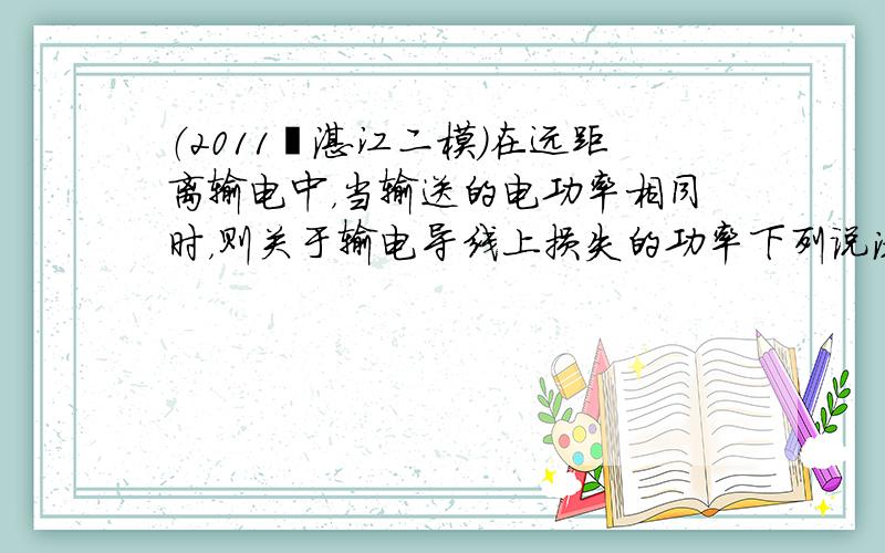 （2011•湛江二模）在远距离输电中，当输送的电功率相同时，则关于输电导线上损失的功率下列说法正确的是（　　）