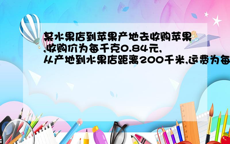 某水果店到苹果产地去收购苹果,收购价为每千克0.84元,从产地到水果店距离200千米,运费为每吨货物每运1