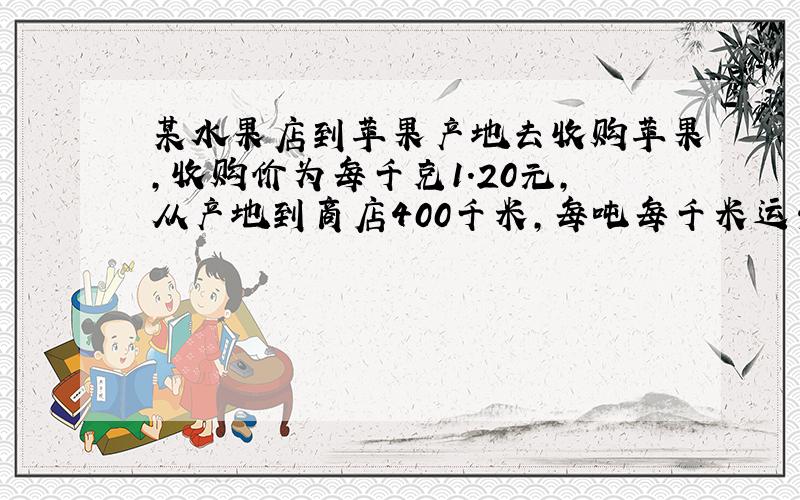 某水果店到苹果产地去收购苹果,收购价为每千克1.20元,从产地到商店400千米,每吨每千米运费1.5元.