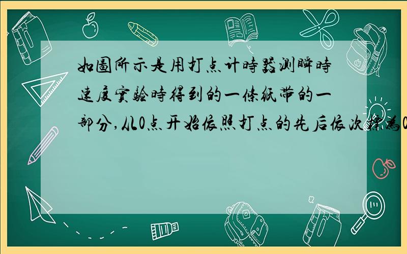 如图所示是用打点计时器测瞬时速度实验时得到的一条纸带的一部分,从0点开始依照打点的先后依次标为0、1、2、3、4、5、6