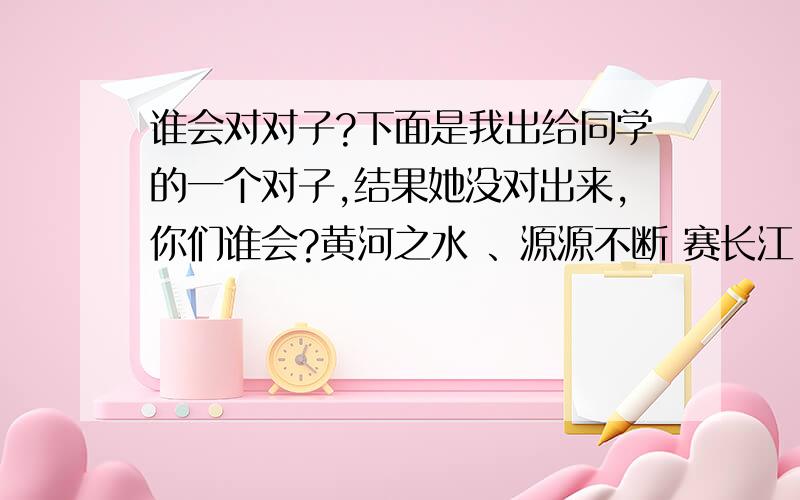 谁会对对子?下面是我出给同学的一个对子,结果她没对出来,你们谁会?黄河之水 、源源不断 赛长江,庐山瀑布 、一泻千里 拟