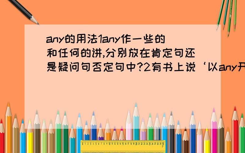 any的用法1any作一些的和任何的讲,分别放在肯定句还是疑问句否定句中?2有书上说‘以any开头的句子,谓语动词不用n