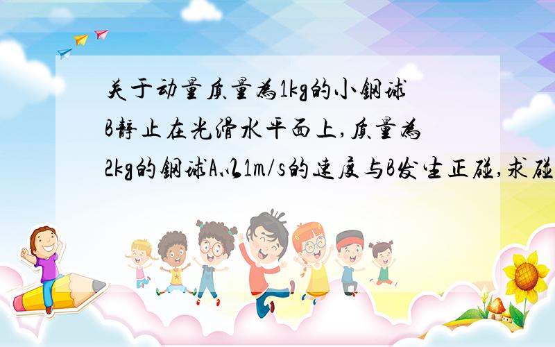 关于动量质量为1kg的小钢球B静止在光滑水平面上,质量为2kg的钢球A以1m/s的速度与B发生正碰,求碰后A、B两球的总