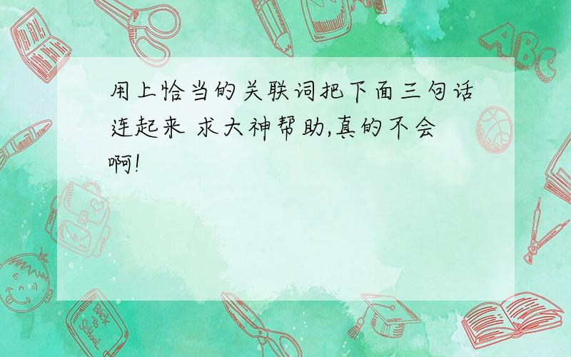 用上恰当的关联词把下面三句话连起来 求大神帮助,真的不会啊!